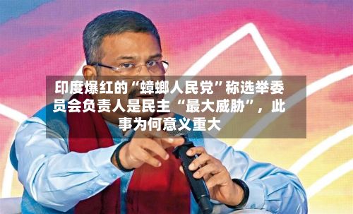 印度爆红的“蟑螂人民党	”称选举委员会负责人是民主 “最大威胁”	，此事为何意义重大-第2张图片