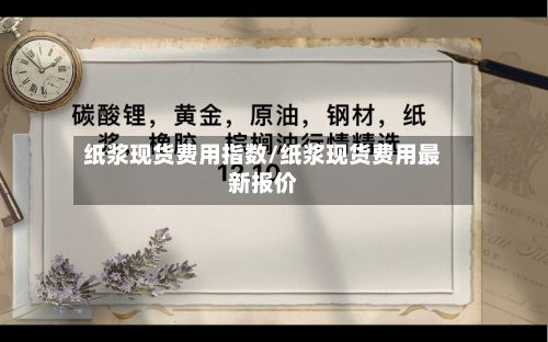 纸浆现货费用指数/纸浆现货费用最新报价-第2张图片
