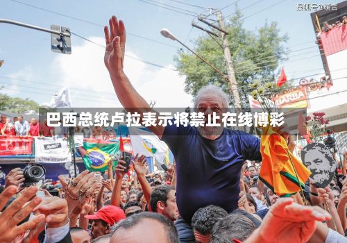 巴西总统卢拉表示将禁止在线博彩