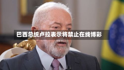 巴西总统卢拉表示将禁止在线博彩-第2张图片