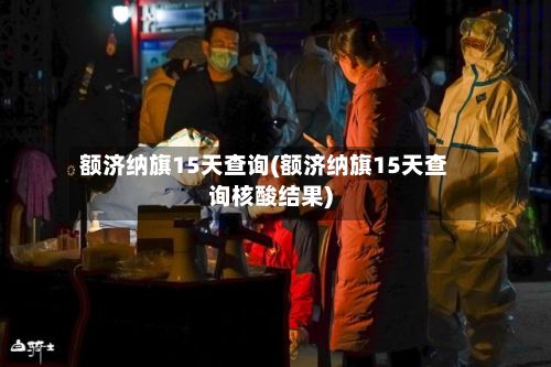 额济纳旗15天查询(额济纳旗15天查询核酸结果)