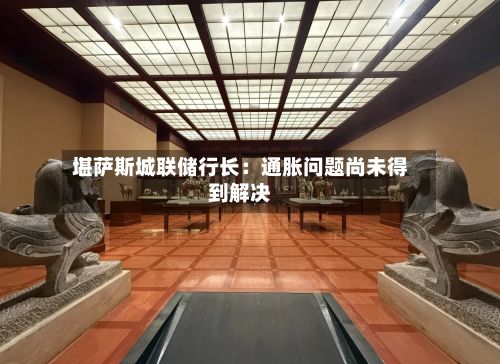 堪萨斯城联储行长:通胀问题尚未得到解决-第2张图片
