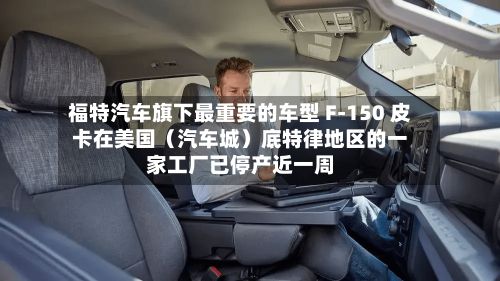 福特汽车旗下最重要的车型 F-150 皮卡在美国（汽车城）底特律地区的一家工厂已停产近一周-第1张图片