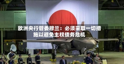 欧洲央行管委穆兰：必须采取一切措施以避免主权债务危机