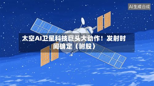 太空AI卫星科技巨头大动作!发射时间确定(附股)-第3张图片