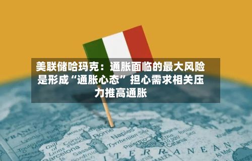 美联储哈玛克：通胀面临的最大风险是形成“通胀心态” 担心需求相关压力推高通胀-第2张图片