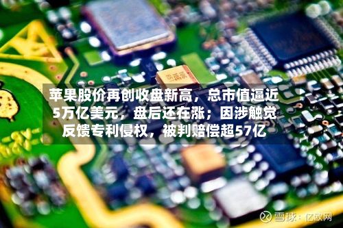 苹果股价再创收盘新高，总市值逼近5万亿美元	，盘后还在涨；因涉触觉反馈专利侵权，被判赔偿超57亿-第1张图片