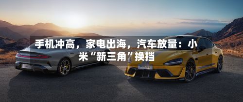 手机冲高，家电出海，汽车放量：小米“新三角”换挡