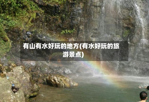 有山有水好玩的地方(有水好玩的旅游景点)