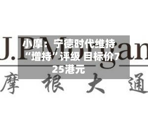小摩：宁德时代维持“增持	”评级 目标价725港元-第1张图片