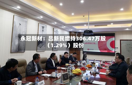 永冠新材:吕新民增持306.47万股(1.29%)股份