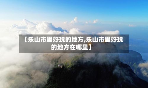 【乐山市里好玩的地方,乐山市里好玩的地方在哪里】
