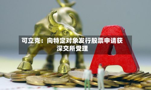 可立克：向特定对象发行股票申请获深交所受理-第1张图片