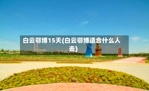 白云鄂博15天(白云鄂博适合什么人去)