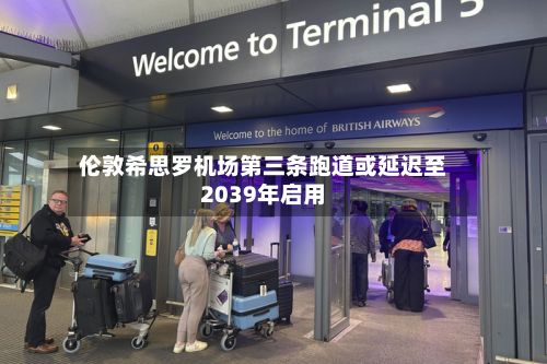 伦敦希思罗机场第三条跑道或延迟至2039年启用