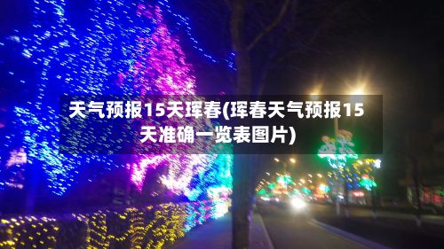 天气预报15天珲春(珲春天气预报15天准确一览表图片)
