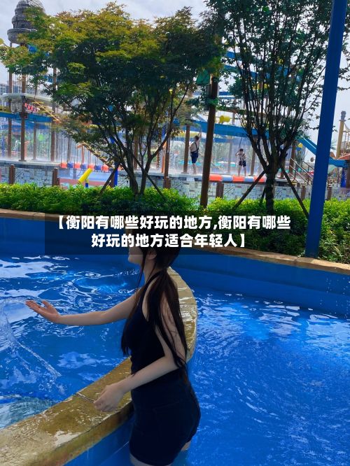 【衡阳有哪些好玩的地方,衡阳有哪些好玩的地方适合年轻人】