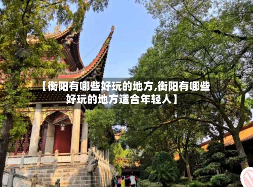【衡阳有哪些好玩的地方,衡阳有哪些好玩的地方适合年轻人】-第2张图片