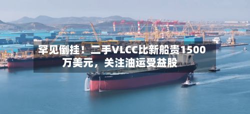 罕见倒挂！二手VLCC比新船贵1500万美元，关注油运受益股-第2张图片