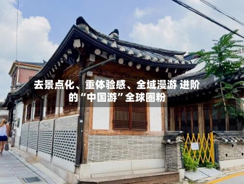 去景点化、重体验感、全域漫游 进阶的“中国游	”全球圈粉-第3张图片