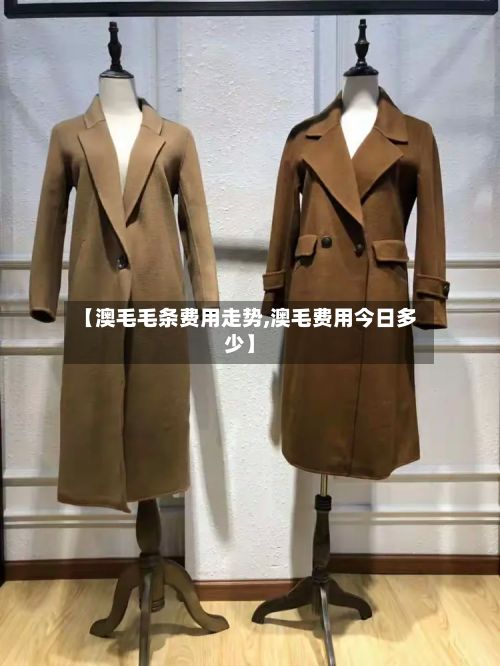 【澳毛毛条费用走势,澳毛费用今日多少】