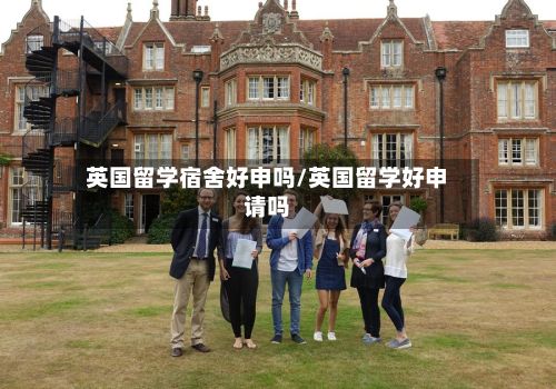 英国留学宿舍好申吗/英国留学好申请吗