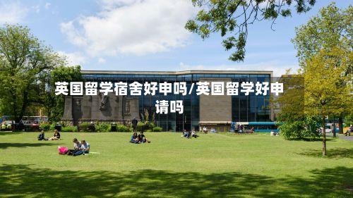英国留学宿舍好申吗/英国留学好申请吗-第2张图片