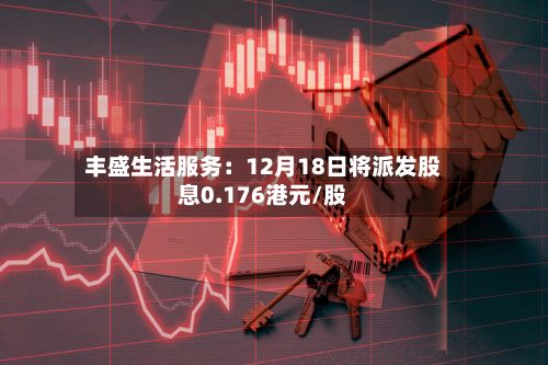丰盛生活服务：12月18日将派发股息0.176港元/股-第3张图片