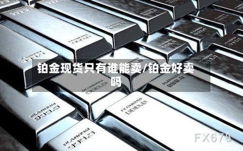 铂金现货只有谁能卖/铂金好卖吗-第3张图片