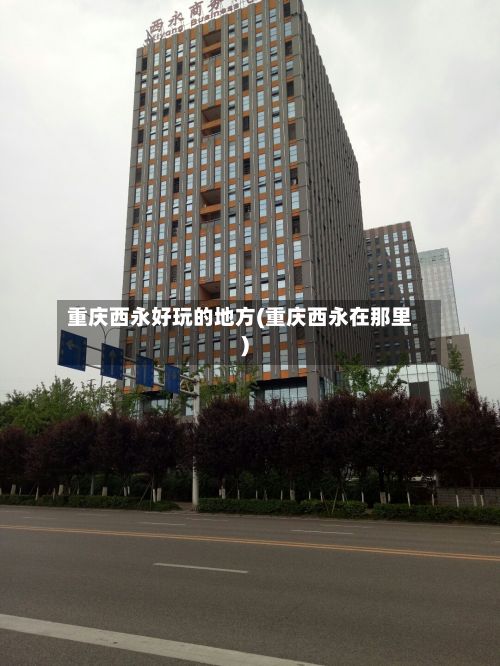 重庆西永好玩的地方(重庆西永在那里)