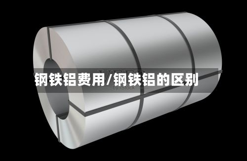 钢铁铝费用/钢铁铝的区别