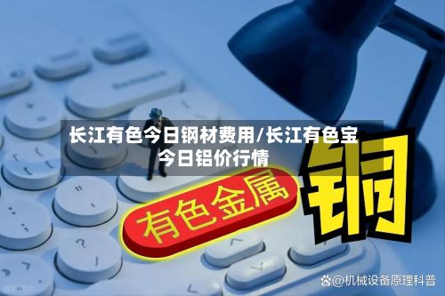 长江有色今日钢材费用/长江有色宝今日铝价行情