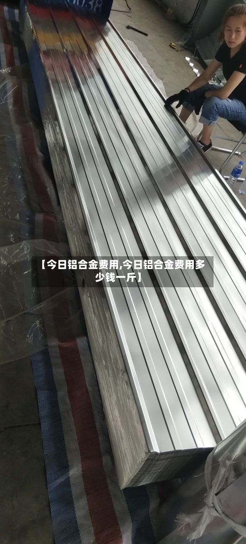 【今日铝合金费用,今日铝合金费用多少钱一斤】