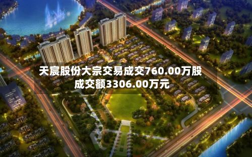 天宸股份大宗交易成交760.00万股 成交额3306.00万元-第3张图片