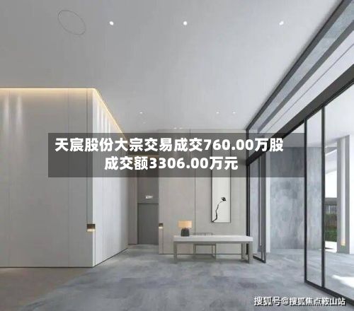 天宸股份大宗交易成交760.00万股 成交额3306.00万元-第2张图片