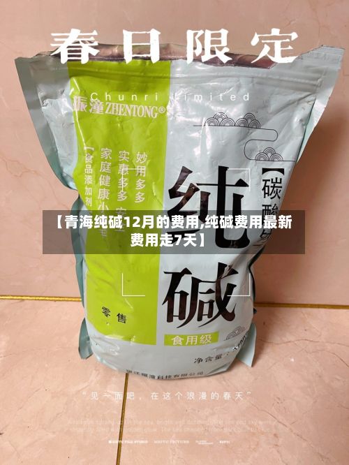 【青海纯碱12月的费用,纯碱费用最新费用走7天】-第3张图片