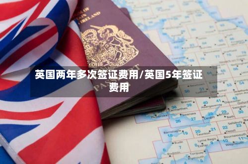 英国两年多次签证费用/英国5年签证费用-第2张图片