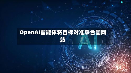 OpenAI智能体将目标对准联合国网站-第2张图片
