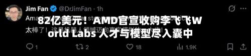 82亿美元！AMD官宣收购李飞飞World Labs 人才与模型尽入囊中