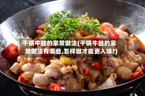 干锅牛蛙的家常做法(干锅牛蛙的家常做法有哪些,怎样做才能更入味?)-第3张图片