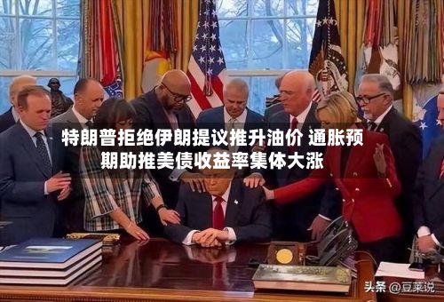 特朗普拒绝伊朗提议推升油价 通胀预期助推美债收益率集体大涨-第1张图片