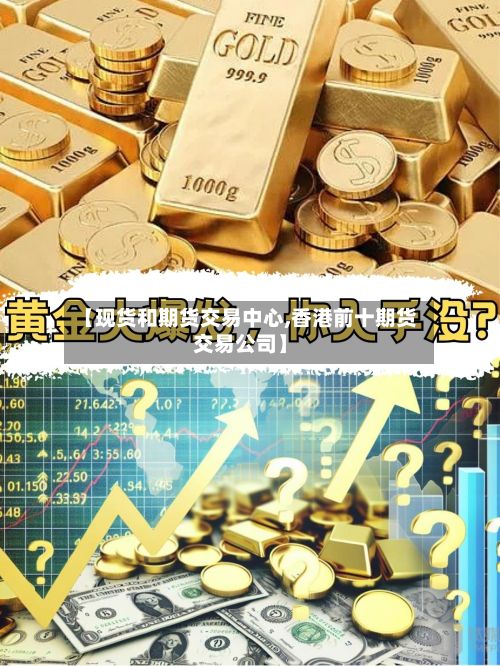 【现货和期货交易中心,香港前十期货交易公司】-第2张图片