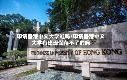 申请香港中文大学难吗/申请香港中文大学有出现保存不了的吗-第2张图片