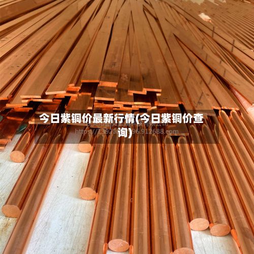 今日紫铜价最新行情(今日紫铜价查询)-第3张图片