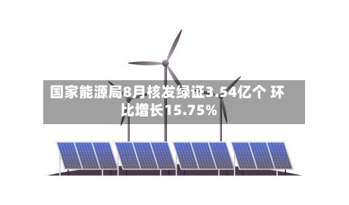 国家能源局8月核发绿证3.54亿个 环比增长15.75%