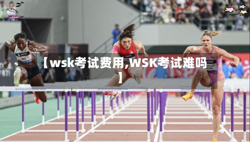 【wsk考试费用,WSK考试难吗】