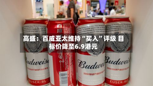 高盛：百威亚太维持“买入”评级 目标价降至6.9港元-第2张图片