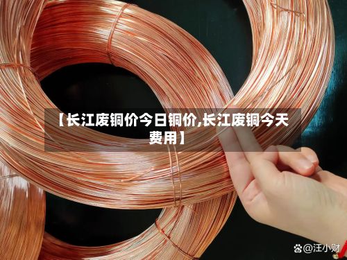 【长江废铜价今日铜价,长江废铜今天费用】