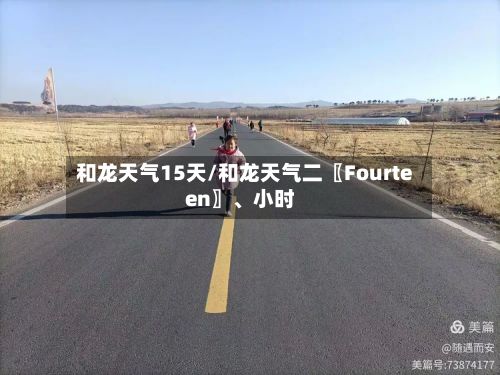 和龙天气15天/和龙天气二〖Fourteen〗	、小时-第3张图片