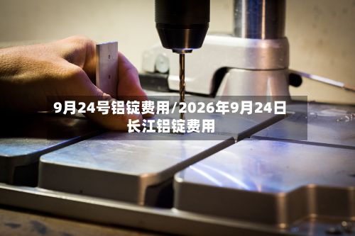 9月24号铝锭费用/2026年9月24日长江铝锭费用